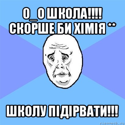 0_о школа!!!
скорше би хімія ** школу підірвати!!!, Мем Okay face