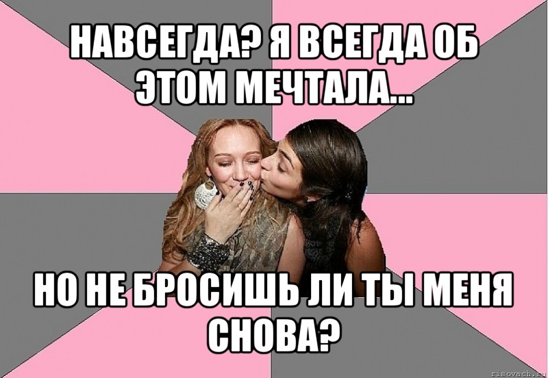 навсегда? я всегда об этом мечтала... но не бросишь ли ты меня снова?