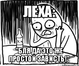 леха: "бля да это же простой зависть!"