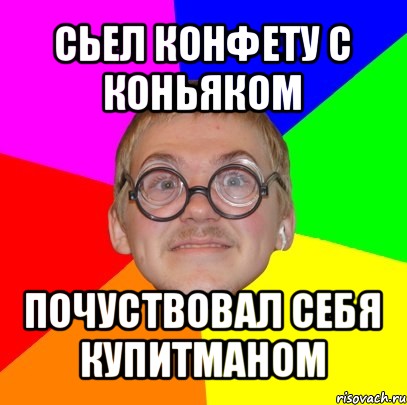 сьел конфету с коньяком почуствовал себя купитманом, Мем Типичный ботан