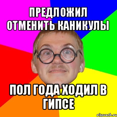 предложил отменить каникулы пол года ходил в гипсе, Мем Типичный ботан