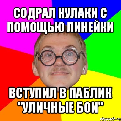 содрал кулаки с помощью линейки вступил в паблик "уличные бои", Мем Типичный ботан