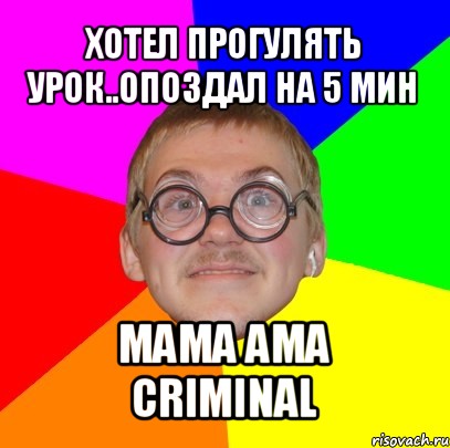 хотел прогулять урок..опоздал на 5 мин мама ама сriminal, Мем Типичный ботан