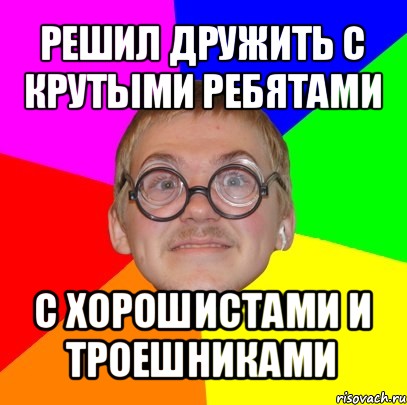 решил дружить с крутыми ребятами с хорошистами и троешниками, Мем Типичный ботан