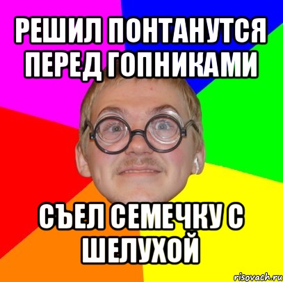 решил понтанутся перед гопниками съел семечку с шелухой, Мем Типичный ботан