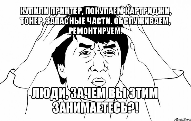 купили принтер, покупаем картриджи, тонер, запасные части. обслуживаем, ремонтируем. люди, зачем вы этим занимаетесь?!, Мем ДЖЕКИ ЧАН