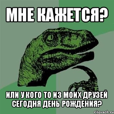 мне кажется? или у кого то из моих друзей сегодня день рождения?, Мем Филосораптор