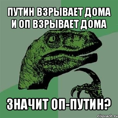 путин взрывает дома и оп взрывает дома значит оп-путин?, Мем Филосораптор