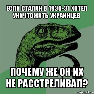 если сталин в 1930-31 хотел уничтожить украинцев почему же он их не расстреливал?, Мем Филосораптор