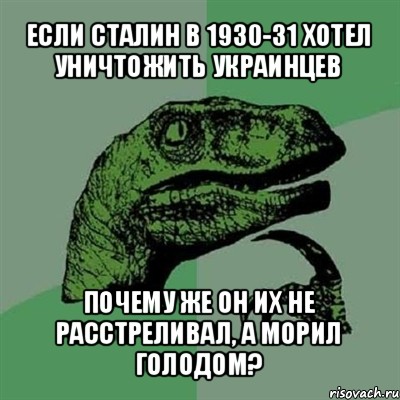 если сталин в 1930-31 хотел уничтожить украинцев почему же он их не расстреливал, а морил голодом?, Мем Филосораптор