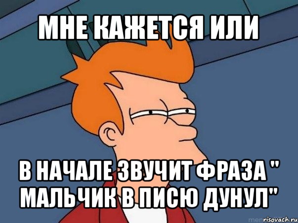 мне кажется или в начале звучит фраза " мальчик в писю дунул", Мем  Фрай (мне кажется или)