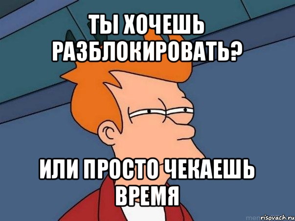 ты хочешь разблокировать? или просто чекаешь время, Мем  Фрай (мне кажется или)