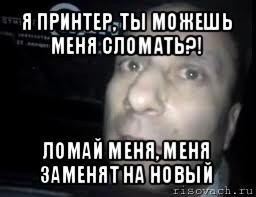 я принтер, ты можешь меня сломать?! ломай меня, меня заменят на новый, Мем Ломай меня полностью