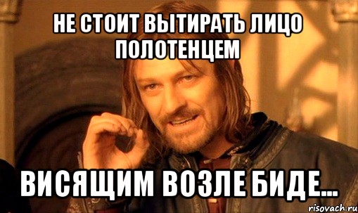 не стоит вытирать лицо полотенцем висящим возле биде..., Мем Нельзя просто так взять и (Боромир мем)