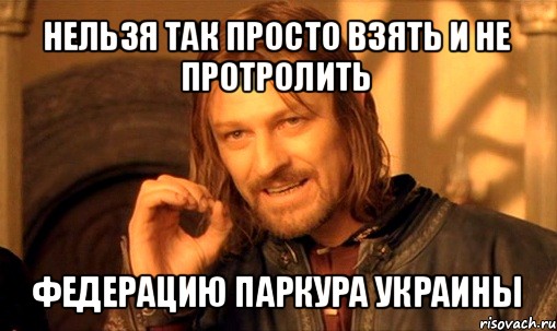 нельзя так просто взять и не протролить федерацию паркура украины, Мем Нельзя просто так взять и (Боромир мем)