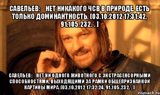 савельев: нет никакого чсв в природе. есть только доминантность. [03.10.2012 17:31:42, 91.105.232.*, ] савельев: нет ни одного животного с экстрасенсорными способностями, выходящими за рамки общепризнанной картины мира. [03.10.2012 17:32:24, 91.105.232.*, ], Мем Нельзя просто так взять и (Боромир мем)