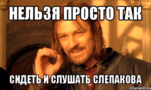 нельзя просто так сидеть и слушать слепакова, Мем Нельзя просто так взять и (Боромир мем)