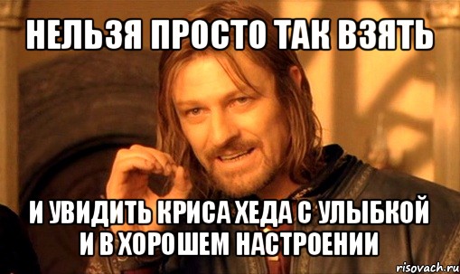 нельзя просто так взять и увидить криса хеда с улыбкой и в хорошем настроении, Мем Нельзя просто так взять и (Боромир мем)