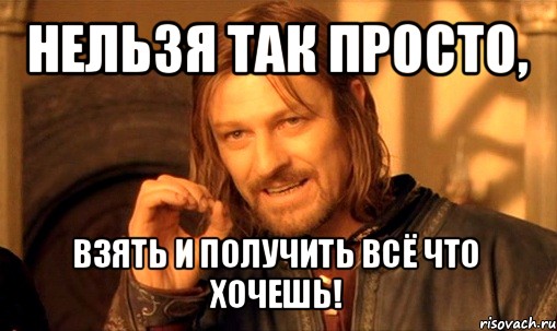 нельзя так просто, взять и получить всё что хочешь!, Мем Нельзя просто так взять и (Боромир мем)