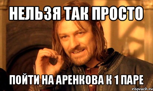 нельзя так просто пойти на аренкова к 1 паре, Мем Нельзя просто так взять и (Боромир мем)