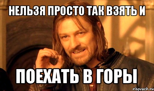 Взял и поехал. Горы Мем. Горный мемы. Мемы горе. Нельзя просто так взять и не поехать.