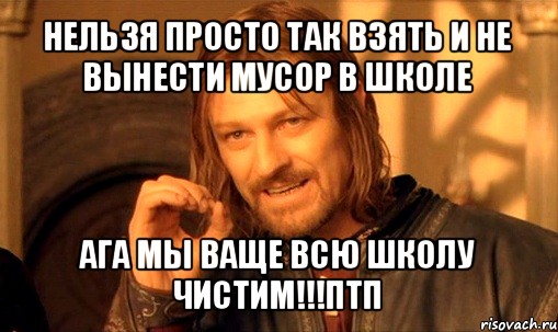 нельзя просто так взять и не вынести мусор в школе ага мы ваще всю школу чистим!!!птп, Мем Нельзя просто так взять и (Боромир мем)