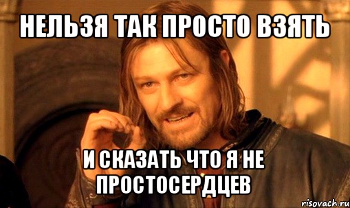 нельзя так просто взять и сказать что я не простосердцев, Мем Нельзя просто так взять и (Боромир мем)