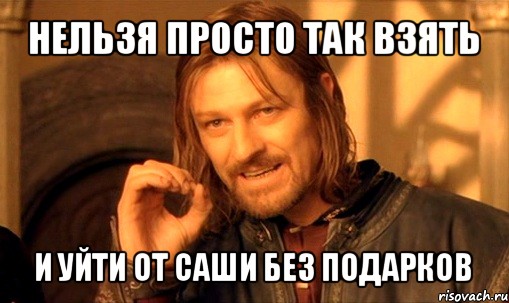 нельзя просто так взять и уйти от саши без подарков, Мем Нельзя просто так взять и (Боромир мем)