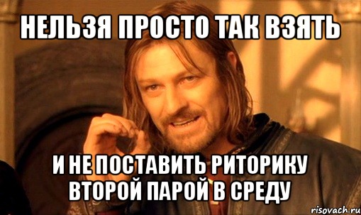 нельзя просто так взять и не поставить риторику второй парой в среду, Мем Нельзя просто так взять и (Боромир мем)