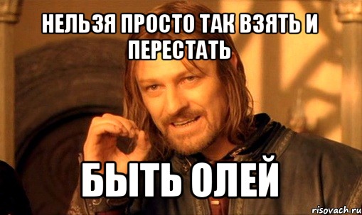 нельзя просто так взять и перестать быть олей, Мем Нельзя просто так взять и (Боромир мем)