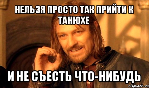 нельзя просто так прийти к танюхе и не съесть что-нибудь, Мем Нельзя просто так взять и (Боромир мем)