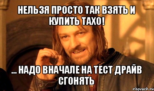 нельзя просто так взять и купить тахо! ... надо вначале на тест драйв сгонять, Мем Нельзя просто так взять и (Боромир мем)