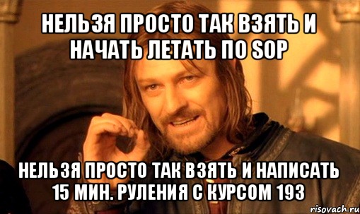 нельзя просто так взять и начать летать по sop нельзя просто так взять и написать 15 мин. руления с курсом 193, Мем Нельзя просто так взять и (Боромир мем)