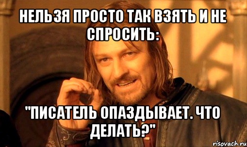 нельзя просто так взять и не спросить: "писатель опаздывает. что делать?", Мем Нельзя просто так взять и (Боромир мем)