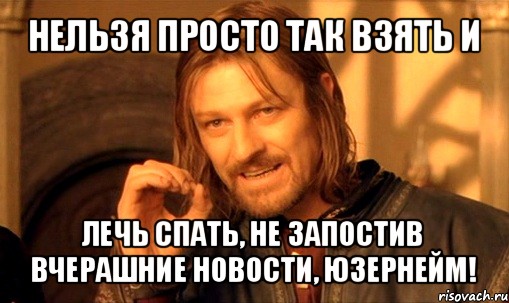 нельзя просто так взять и лечь спать, не запостив вчерашние новости, юзернейм!, Мем Нельзя просто так взять и (Боромир мем)