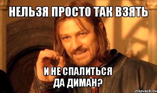 нельзя просто так взять и не спалиться
да диман?, Мем Нельзя просто так взять и (Боромир мем)