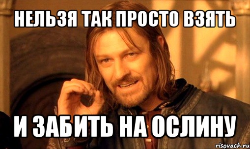 нельзя так просто взять и забить на ослину, Мем Нельзя просто так взять и (Боромир мем)