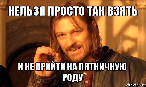 нельзя просто так взять и не прийти на пятничную роду, Мем Нельзя просто так взять и (Боромир мем)