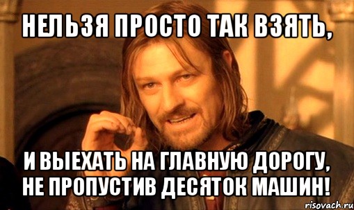 нельзя просто так взять, и выехать на главную дорогу, не пропустив десяток машин!, Мем Нельзя просто так взять и (Боромир мем)