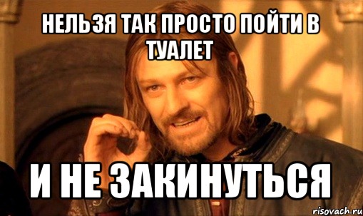 нельзя так просто пойти в туалет и не закинуться, Мем Нельзя просто так взять и (Боромир мем)