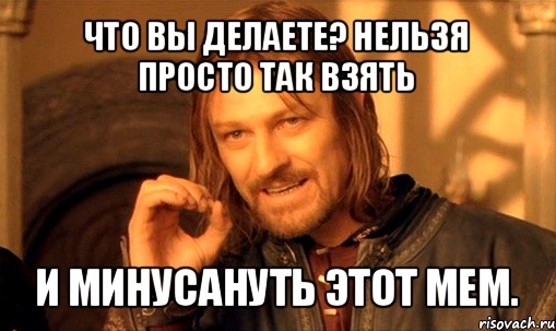 что вы делаете? нельзя просто так взять и минусануть этот мем., Мем Нельзя просто так взять и (Боромир мем)