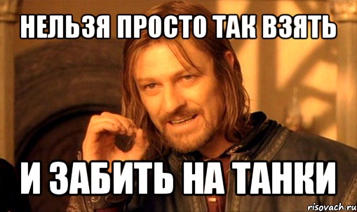 нельзя просто так взять и забить на танки, Мем Нельзя просто так взять и (Боромир мем)