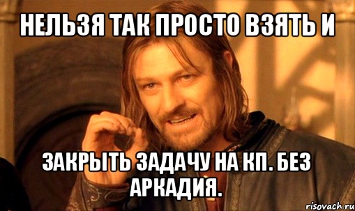 нельзя так просто взять и закрыть задачу на кп. без аркадия., Мем Нельзя просто так взять и (Боромир мем)