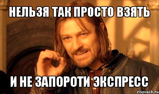 нельзя так просто взять и не запороти экспресс, Мем Нельзя просто так взять и (Боромир мем)