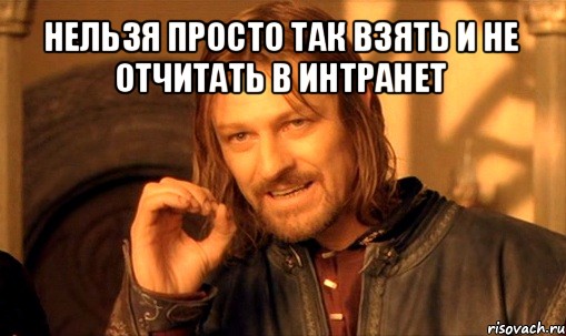 нельзя просто так взять и не отчитать в интранет , Мем Нельзя просто так взять и (Боромир мем)