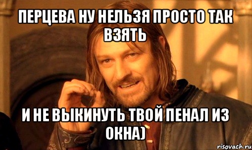 перцева ну нельзя просто так взять и не выкинуть твой пенал из окна), Мем Нельзя просто так взять и (Боромир мем)