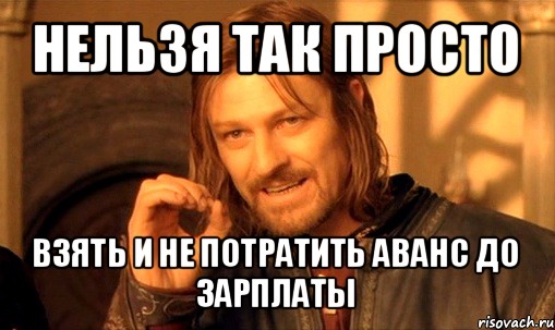 нельзя так просто взять и не потратить аванс до зарплаты, Мем Нельзя просто так взять и (Боромир мем)