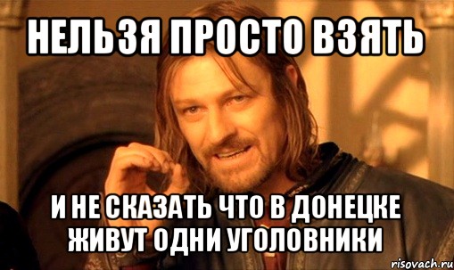 нельзя просто взять и не сказать что в донецке живут одни уголовники, Мем Нельзя просто так взять и (Боромир мем)