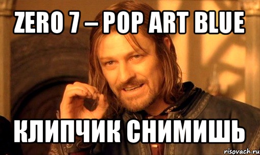 zero 7 – pop art blue клипчик снимишь, Мем Нельзя просто так взять и (Боромир мем)