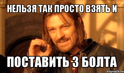 нельзя так просто взять и поставить 3 болта, Мем Нельзя просто так взять и (Боромир мем)